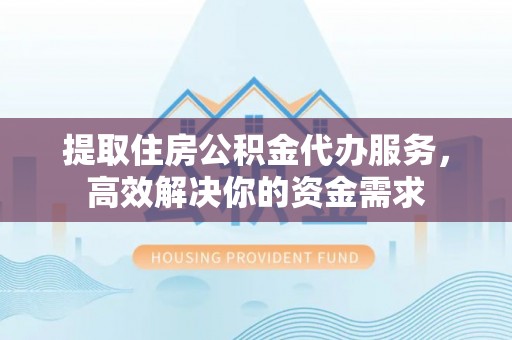 云霄提取住房公积金代办服务，高效解决你的资金需求