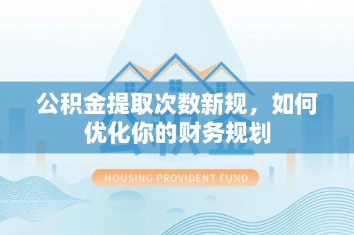云霄公积金提取次数新规，如何优化你的财务规划