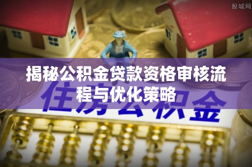 云霄揭秘公积金贷款资格审核流程与优化策略