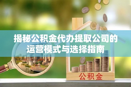 云霄揭秘公积金代办提取公司的运营模式与选择指南