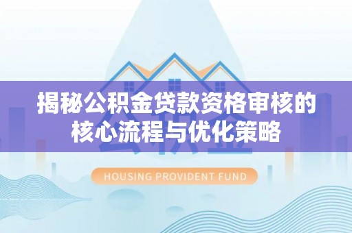 云霄揭秘公积金贷款资格审核的核心流程与优化策略