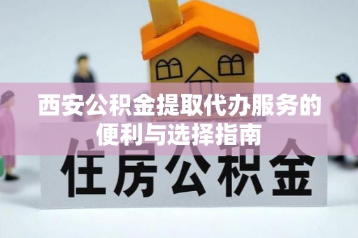 云霄西安公积金提取代办服务的便利与选择指南