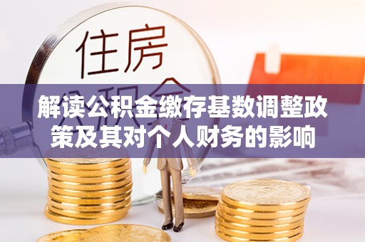 云霄解读公积金缴存基数调整政策及其对个人财务的影响
