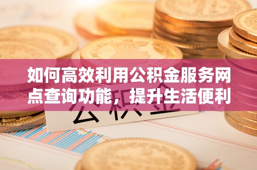 云霄如何高效利用公积金服务网点查询功能，提升生活便利性