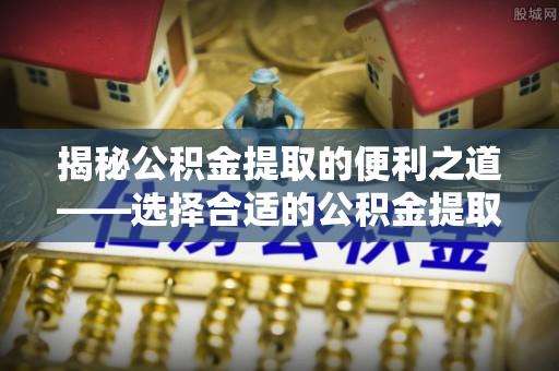 云霄揭秘公积金提取的便利之道——选择合适的公积金提取代办公司是关键
