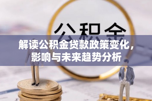 云霄解读公积金贷款政策变化，影响与未来趋势分析