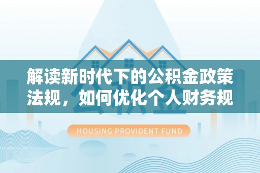 云霄解读新时代下的公积金政策法规，如何优化个人财务规划