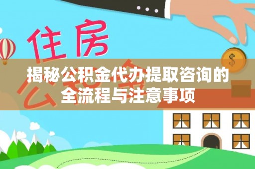 云霄揭秘公积金代办提取咨询的全流程与注意事项