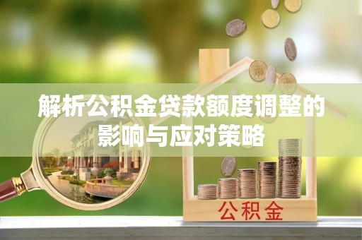 云霄解析公积金贷款额度调整的影响与应对策略