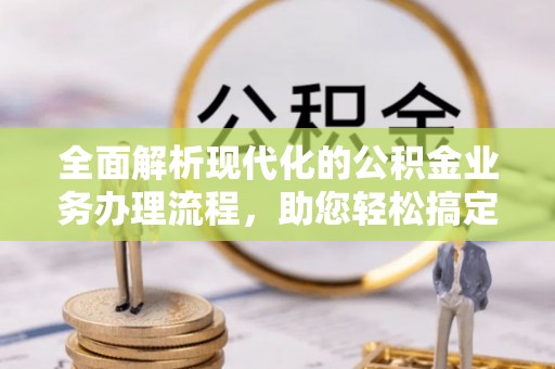 云霄全面解析现代化的公积金业务办理流程，助您轻松搞定每一笔交易