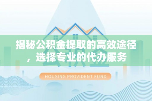 云霄揭秘公积金提取的高效途径，选择专业的代办服务