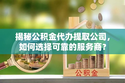 云霄揭秘公积金代办提取公司，如何选择可靠的服务商？