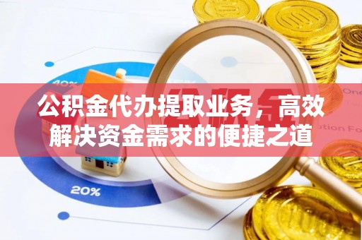 云霄公积金代办提取业务，高效解决资金需求的便捷之道