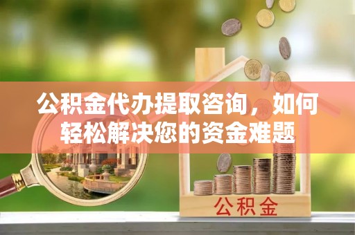 云霄公积金代办提取咨询，如何轻松解决您的资金难题