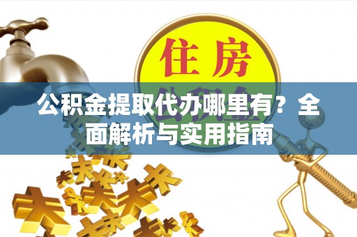 云霄公积金提取代办哪里有？全面解析与实用指南