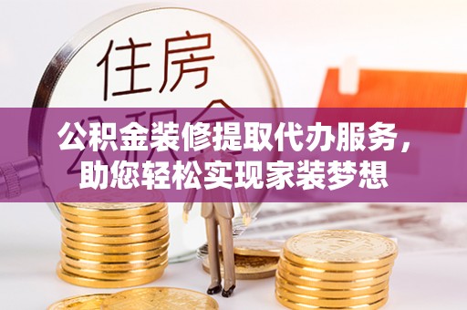 云霄公积金装修提取代办服务，助您轻松实现家装梦想