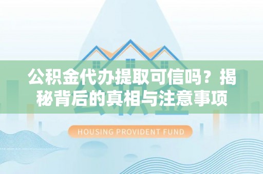 云霄公积金代办提取可信吗？揭秘背后的真相与注意事项