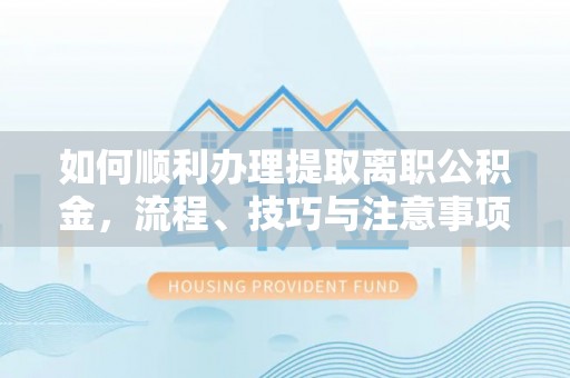 云霄如何顺利办理提取离职公积金，流程、技巧与注意事项全解析