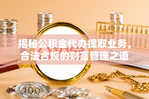 云霄揭秘公积金代办提取业务，合法合规的财富管理之道