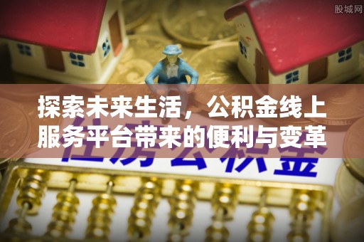 云霄探索未来生活，公积金线上服务平台带来的便利与变革