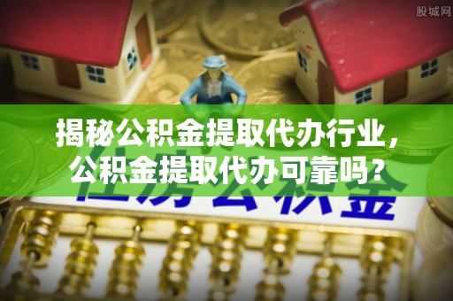 云霄揭秘公积金提取代办行业，公积金提取代办可靠吗？