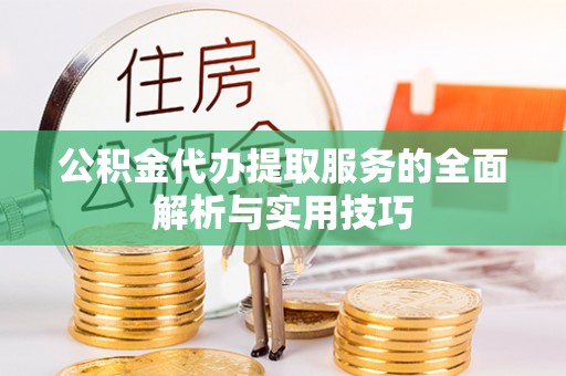 云霄公积金代办提取服务的全面解析与实用技巧