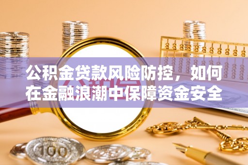 云霄公积金贷款风险防控，如何在金融浪潮中保障资金安全