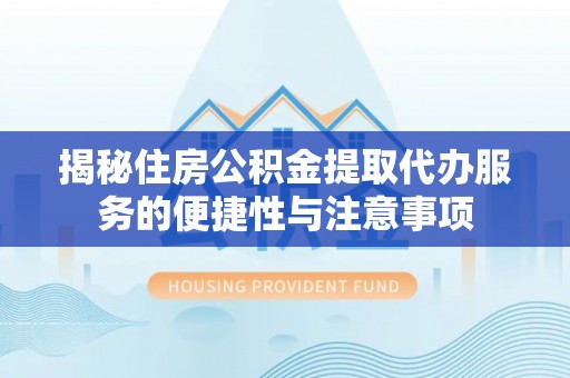云霄揭秘住房公积金提取代办服务的便捷性与注意事项