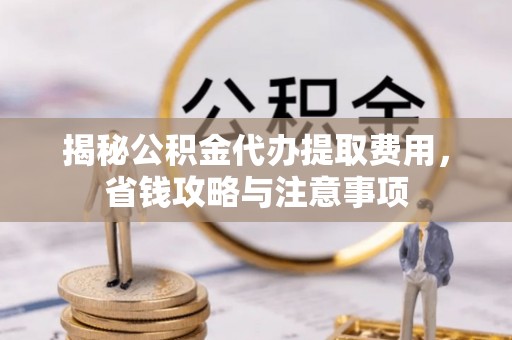 云霄揭秘公积金代办提取费用，省钱攻略与注意事项