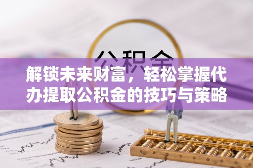 云霄解锁未来财富，轻松掌握代办提取公积金的技巧与策略