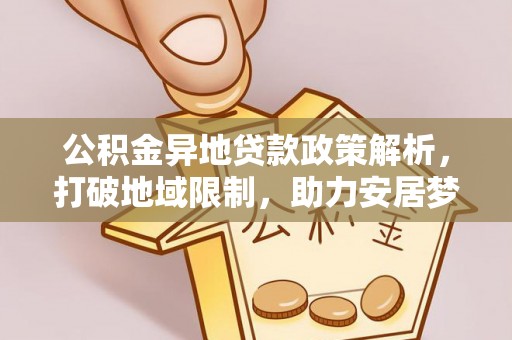 云霄公积金异地贷款政策解析，打破地域限制，助力安居梦想