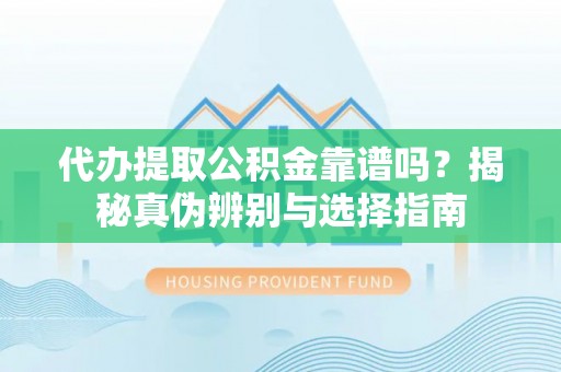 云霄代办提取公积金靠谱吗？揭秘真伪辨别与选择指南