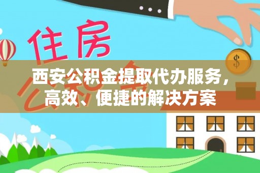 云霄西安公积金提取代办服务，高效、便捷的解决方案
