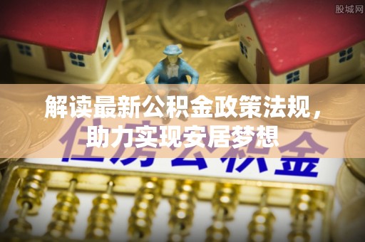 云霄解读最新公积金政策法规，助力实现安居梦想