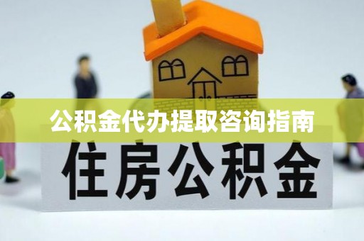 云霄公积金代办提取咨询指南
