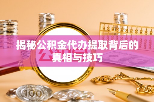 云霄揭秘公积金代办提取背后的真相与技巧
