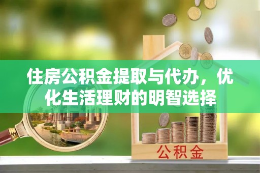 云霄住房公积金提取与代办，优化生活理财的明智选择