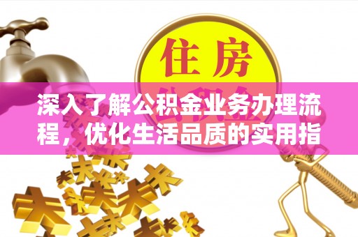 云霄深入了解公积金业务办理流程，优化生活品质的实用指南