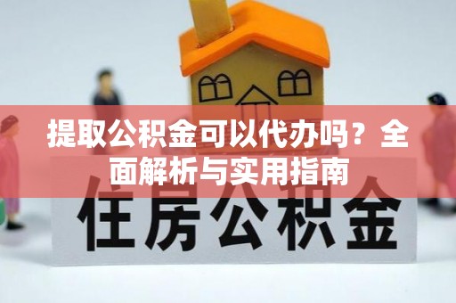 云霄提取公积金可以代办吗？全面解析与实用指南
