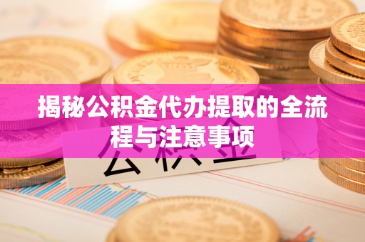 云霄揭秘公积金代办提取的全流程与注意事项
