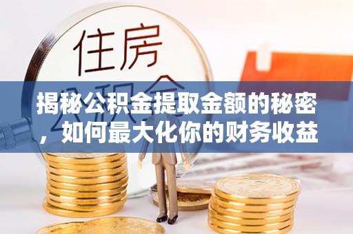 云霄揭秘公积金提取金额的秘密，如何最大化你的财务收益