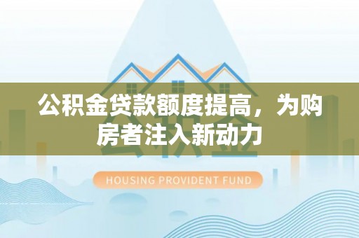 云霄公积金贷款额度提高，为购房者注入新动力