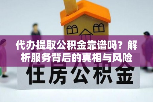 云霄代办提取公积金靠谱吗？解析服务背后的真相与风险