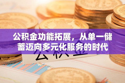 云霄公积金功能拓展，从单一储蓄迈向多元化服务的时代