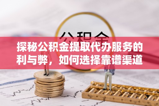 云霄探秘公积金提取代办服务的利与弊，如何选择靠谱渠道？