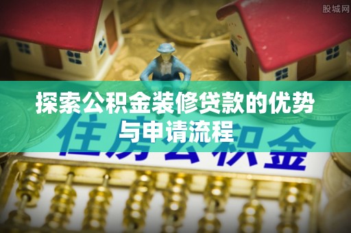 云霄探索公积金装修贷款的优势与申请流程