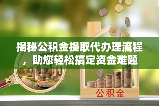 云霄揭秘公积金提取代办理流程，助您轻松搞定资金难题
