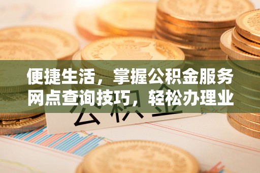 云霄便捷生活，掌握公积金服务网点查询技巧，轻松办理业务