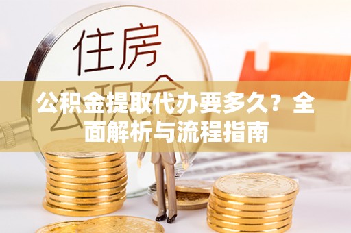 云霄公积金提取代办要多久？全面解析与流程指南