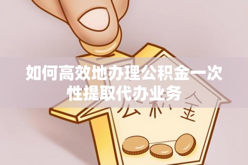 云霄如何高效地办理公积金一次性提取代办业务